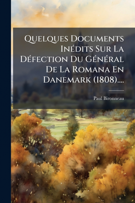 Quelques Documents Inédits Sur La Défection Du Général De La Romana En Danemark (1808)....