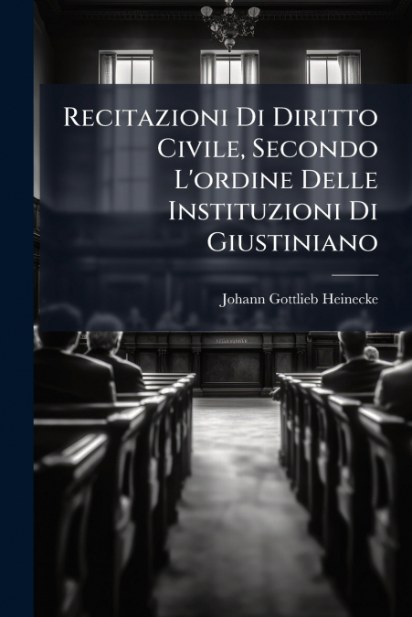 Recitazioni Di Diritto Civile, Secondo L’ordine Delle Instituzioni Di Giustiniano