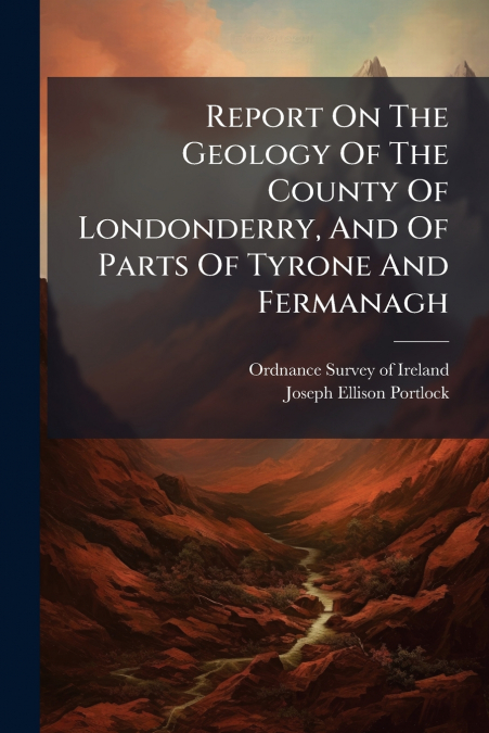 Report On The Geology Of The County Of Londonderry, And Of Parts Of Tyrone And Fermanagh