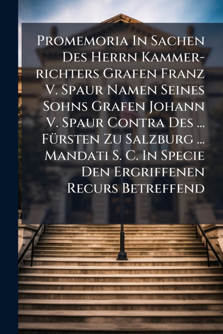 Promemoria In Sachen Des Herrn Kammer-richters Grafen Franz V. Spaur Namen Seines Sohns Grafen Johann V. Spaur Contra Des ... Fürsten Zu Salzburg ... Mandati S. C. In Specie Den Ergriffenen Recurs Bet