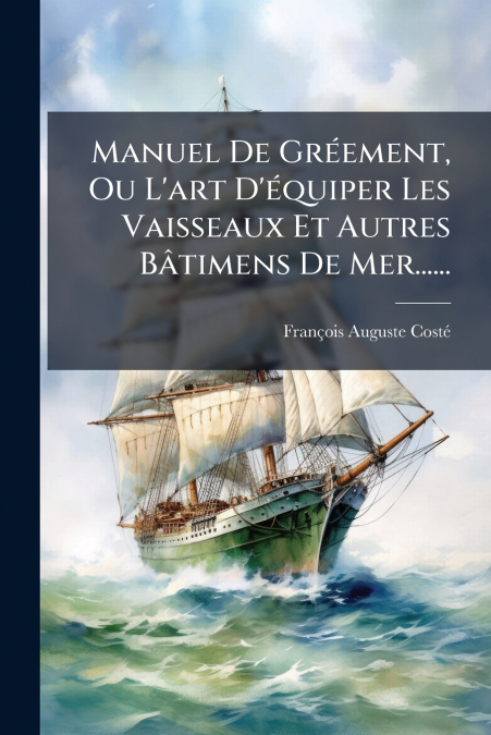 Manuel De Gréement, Ou L’art D’équiper Les Vaisseaux Et Autres Bâtimens De Mer......