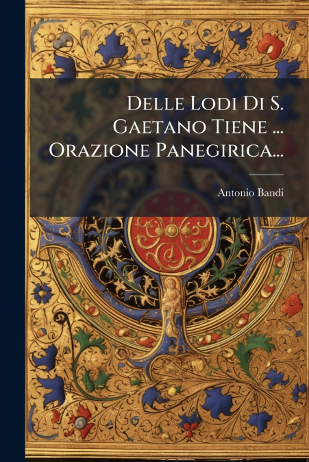 Delle Lodi Di S. Gaetano Tiene ... Orazione Panegirica...