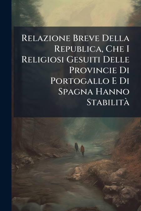 Relazione Breve Della Republica, Che I Religiosi Gesuiti Delle Provincie Di Portogallo E Di Spagna Hanno Stabilità