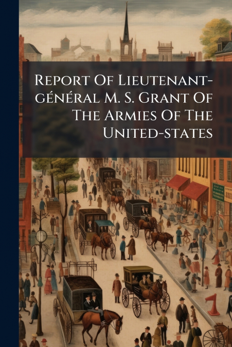 Report Of Lieutenant-général M. S. Grant Of The Armies Of The United-states
