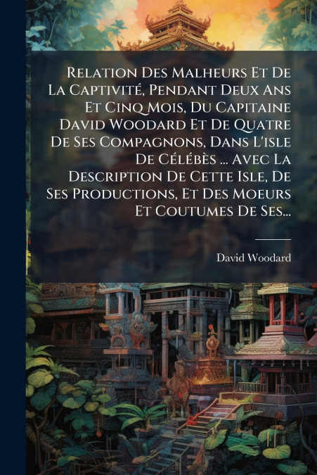 Relation Des Malheurs Et De La Captivité, Pendant Deux Ans Et Cinq Mois, Du Capitaine David Woodard Et De Quatre De Ses Compagnons, Dans L’isle De Célébès ... Avec La Description De Cette Isle, De Ses