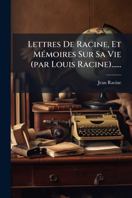 Lettres De Racine, Et Mémoires Sur Sa Vie (par Louis Racine)......