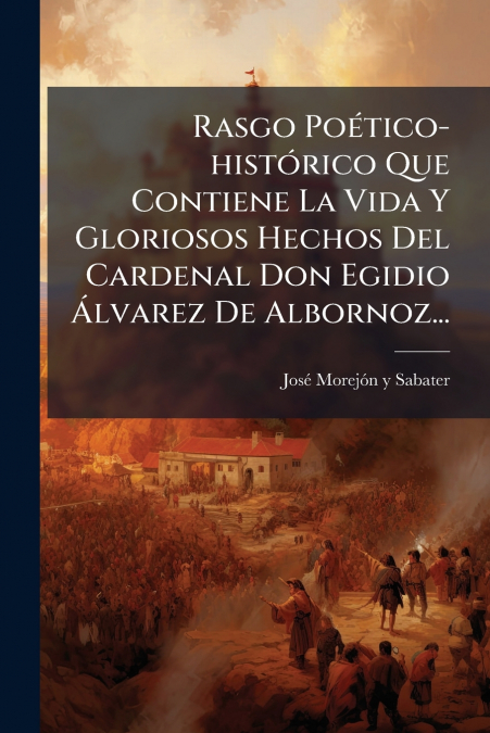 Rasgo Poético-histórico Que Contiene La Vida Y Gloriosos Hechos Del Cardenal Don Egidio Álvarez De Albornoz...