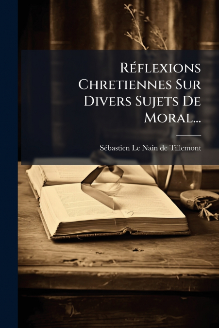 Réflexions Chretiennes Sur Divers Sujets De Moral...