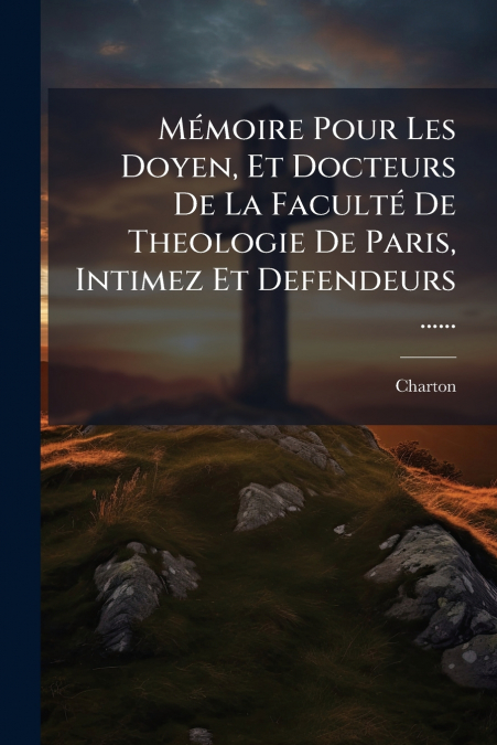 Mémoire Pour Les Doyen, Et Docteurs De La Faculté De Theologie De Paris, Intimez Et Defendeurs ......