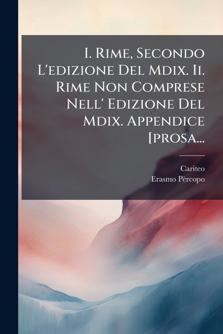 I. Rime, Secondo L’edizione Del Mdix. Ii. Rime Non Comprese Nell’ Edizione Del Mdix. Appendice [prosa...
