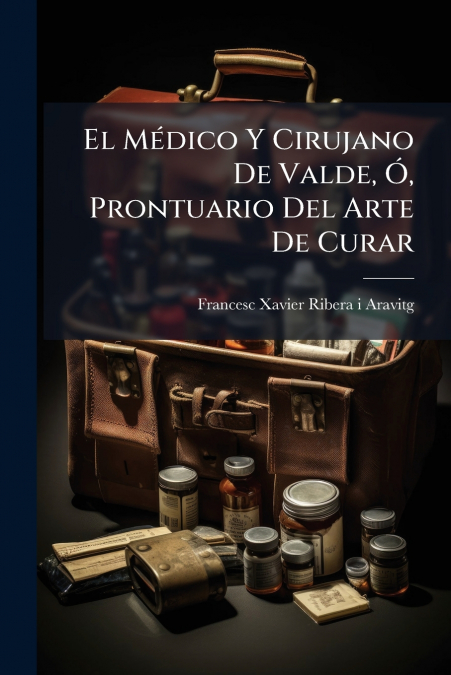 El Médico Y Cirujano De Valde, Ó, Prontuario Del Arte De Curar