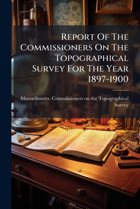 Report Of The Commissioners On The Topographical Survey For The Year 1897-1900