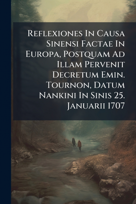 Reflexiones In Causa Sinensi Factae In Europa, Postquam Ad Illam Pervenit Decretum Emin. Tournon, Datum Nankini In Sinis 25. Januarii 1707