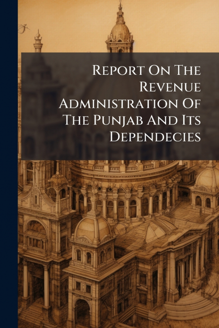 Report On The Revenue Administration Of The Punjab And Its Dependecies