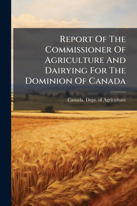 Report Of The Commissioner Of Agriculture And Dairying For The Dominion Of Canada