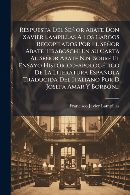 Respuesta Del Señor Abate Don Xavier Lampillas A Los Cargos Recopilados Por El Señor Abate Tiraboschi En Su Carta Al Señor Abate N.n. Sobre El Ensayo Histórico-apologético De La Literatura Española Tr