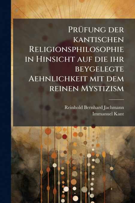 Prüfung der kantischen Religionsphilosophie in Hinsicht auf die ihr beygelegte Aehnlichkeit mit dem reinen Mystizism