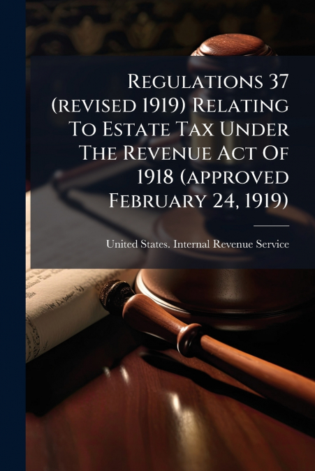 Regulations 37 (revised 1919) Relating To Estate Tax Under The Revenue Act Of 1918 (approved February 24, 1919)