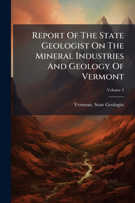 Report Of The State Geologist On The Mineral Industries And Geology Of Vermont; Volume 4