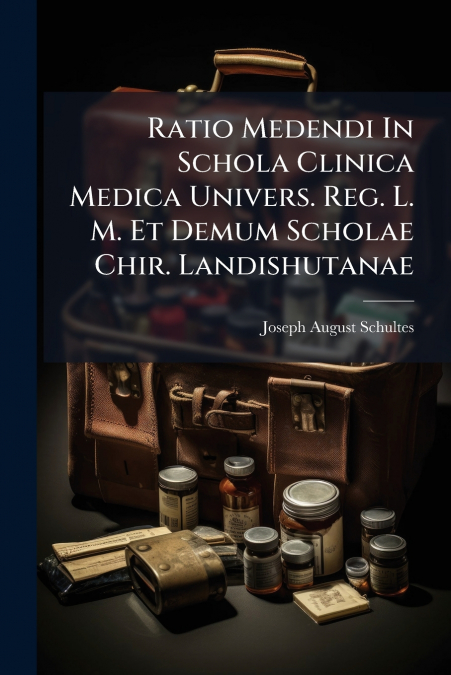 Ratio Medendi In Schola Clinica Medica Univers. Reg. L. M. Et Demum Scholae Chir. Landishutanae