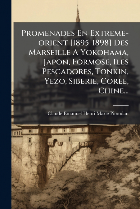Promenades En Extreme-orient [1895-1898] Des Marseille A Yokohama, Japon, Formose, Iles Pescadores, Tonkin, Yezo, Siberie, Coree, Chine...