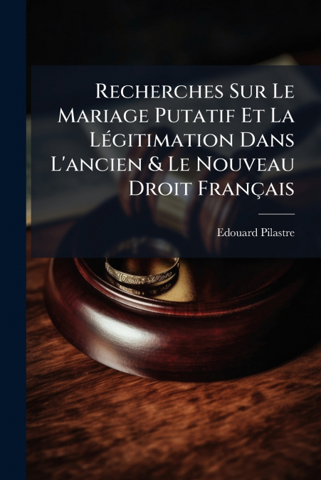 Recherches Sur Le Mariage Putatif Et La Légitimation Dans L’ancien & Le Nouveau Droit Français