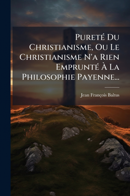 Pureté Du Christianisme, Ou Le Christianisme N’a Rien Emprunté À La Philosophie Payenne...