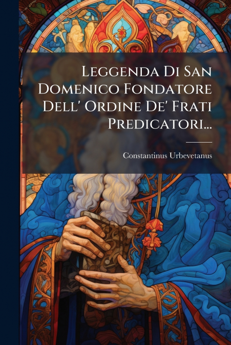 Leggenda Di San Domenico Fondatore Dell’ Ordine De’ Frati Predicatori...