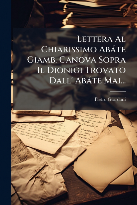 Lettera Al Chiarissimo Abáte Giamb. Canova Sopra Il Dionigi Trovato Dall’ Abáte Mai...