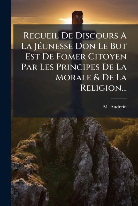 Recueil De Discours A La Jéunesse Don Le But Est De Fomer Citoyen Par Les Principes De La Morale & De La Religion...