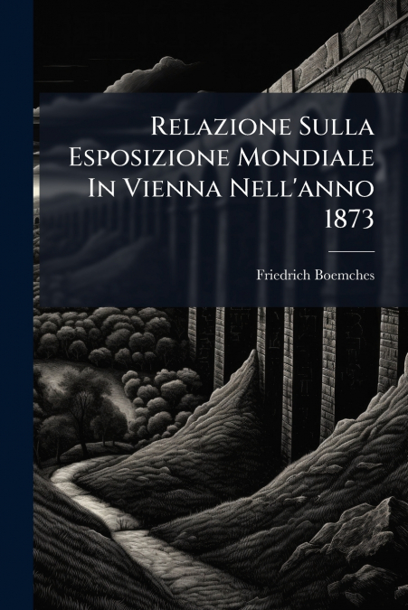 Relazione Sulla Esposizione Mondiale In Vienna Nell’anno 1873