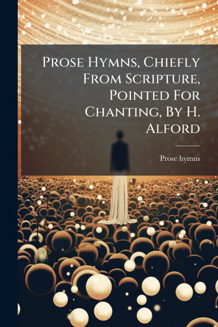 Prose Hymns, Chiefly From Scripture, Pointed For Chanting, By H. Alford
