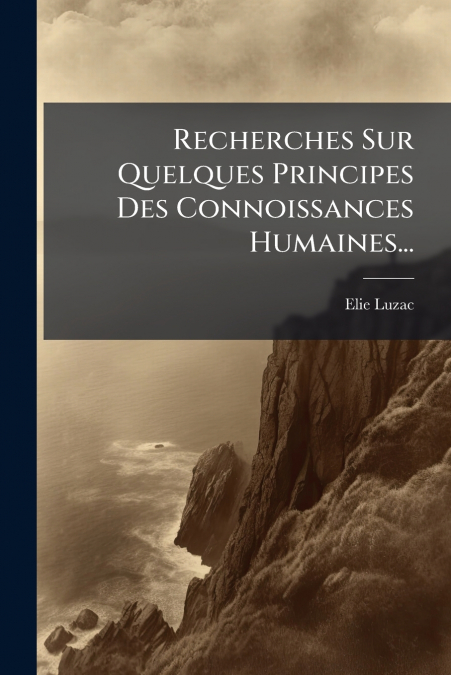 Recherches Sur Quelques Principes Des Connoissances Humaines...
