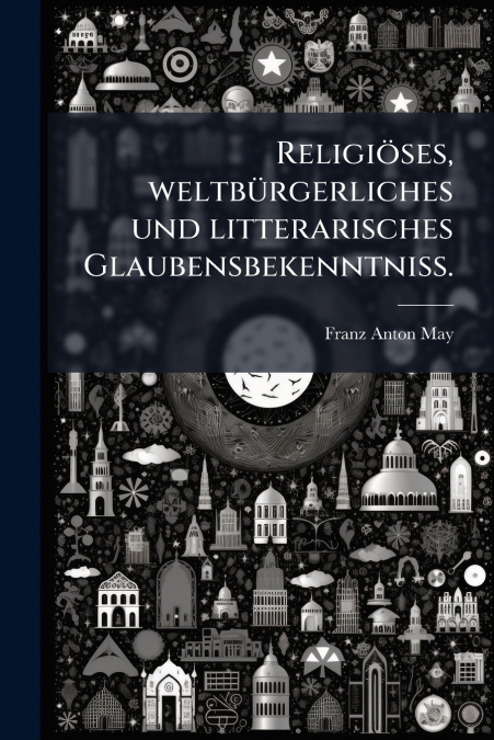 Religiöses, weltbürgerliches und litterarisches Glaubensbekenntniß.