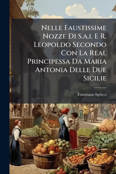 Nelle Faustissime Nozze Di S.a.i. E R. Leopoldo Secondo Con La Real Principessa Da Maria Antonia Delle Due Sicilie
