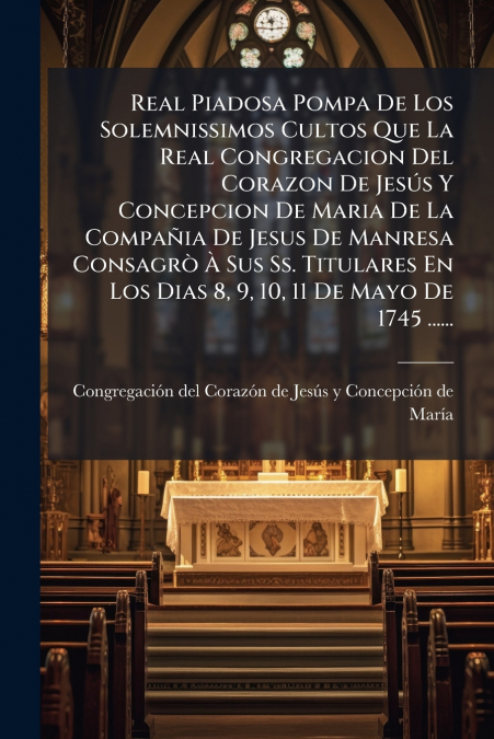 Real Piadosa Pompa De Los Solemnissimos Cultos Que La Real Congregacion Del Corazon De Jesús Y Concepcion De Maria De La Compañia De Jesus De Manresa Consagrò À Sus Ss. Titulares En Los Dias 8, 9, 10,