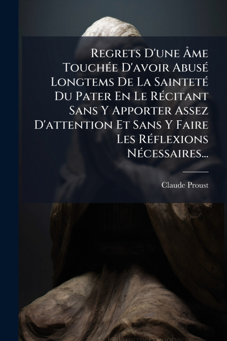 Regrets D’une Âme Touchée D’avoir Abusé Longtems De La Sainteté Du Pater En Le Récitant Sans Y Apporter Assez D’attention Et Sans Y Faire Les Réflexions Nécessaires...