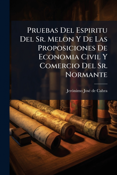 Pruebas Del Espiritu Del Sr. Melon Y De Las Proposiciones De Economia Civil Y Comercio Del Sr. Normante