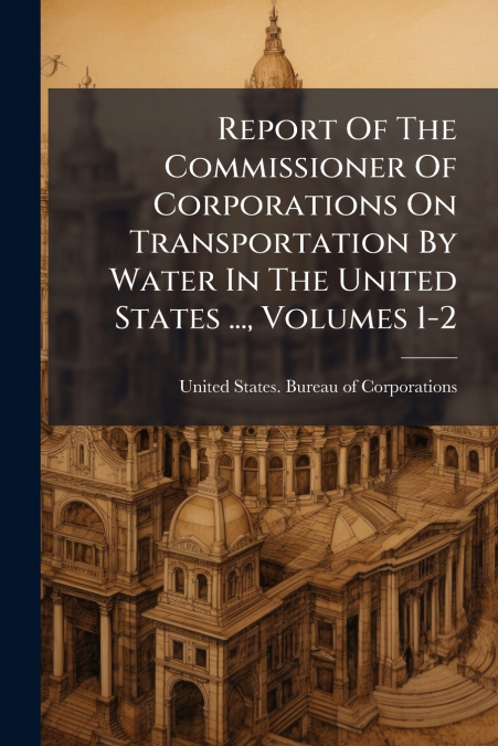 Report Of The Commissioner Of Corporations On Transportation By Water In The United States ..., Volumes 1-2