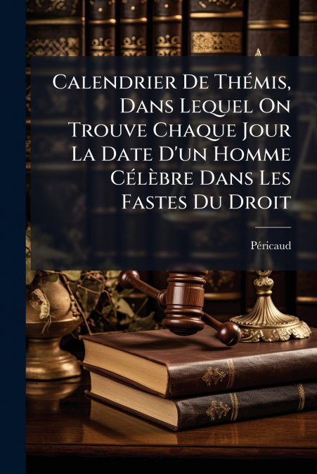 Calendrier De Thémis, Dans Lequel On Trouve Chaque Jour La Date D’un Homme Célèbre Dans Les Fastes Du Droit