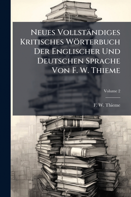 Neues Vollständiges Kritisches Wörterbuch Der Englischer Und Deutschen Sprache Von F. W. Thieme; Volume 2