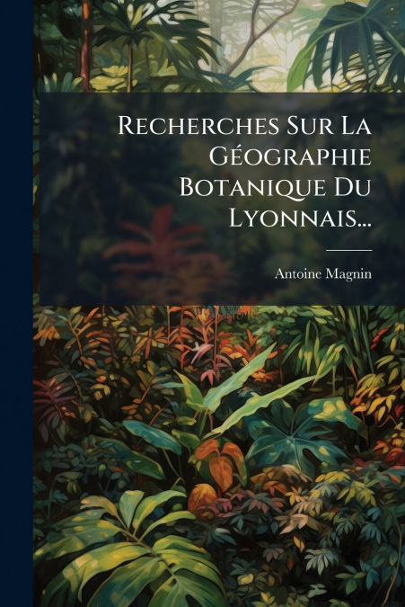 Recherches Sur La Géographie Botanique Du Lyonnais...