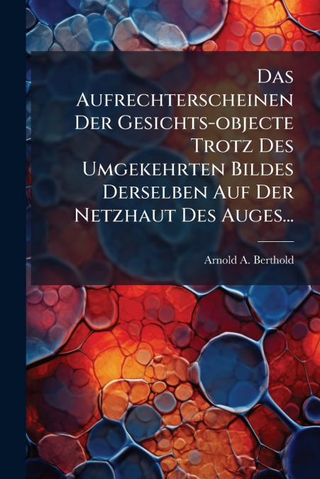 Das Aufrechterscheinen Der Gesichts-objecte Trotz Des Umgekehrten Bildes Derselben Auf Der Netzhaut Des Auges...