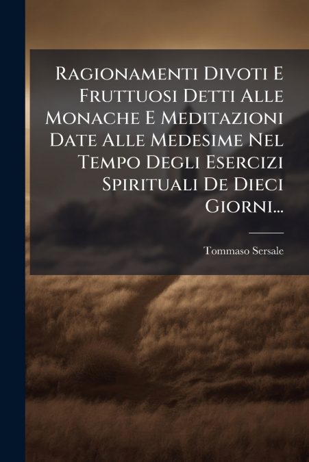 Ragionamenti Divoti E Fruttuosi Detti Alle Monache E Meditazioni Date Alle Medesime Nel Tempo Degli Esercizi Spirituali De Dieci Giorni...