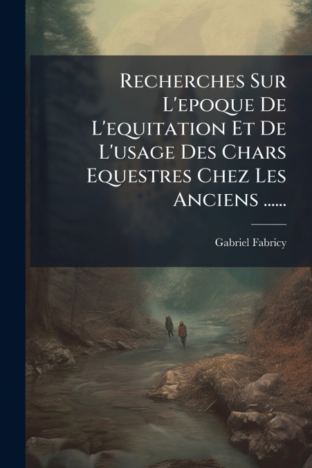 Recherches Sur L’epoque De L’equitation Et De L’usage Des Chars Equestres Chez Les Anciens ......