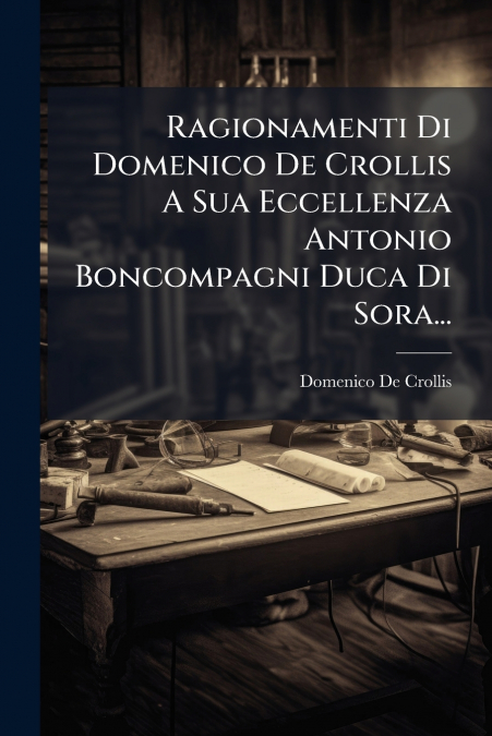 Ragionamenti Di Domenico De Crollis A Sua Eccellenza Antonio Boncompagni Duca Di Sora...