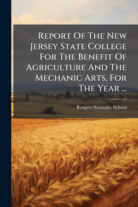 Report Of The New Jersey State College For The Benefit Of Agriculture And The Mechanic Arts, For The Year ...