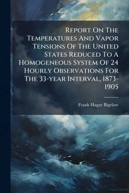 Report On The Temperatures And Vapor Tensions Of The United States Reduced To A Homogeneous System Of 24 Hourly Observations For The 33-year Interval, 1873-1905