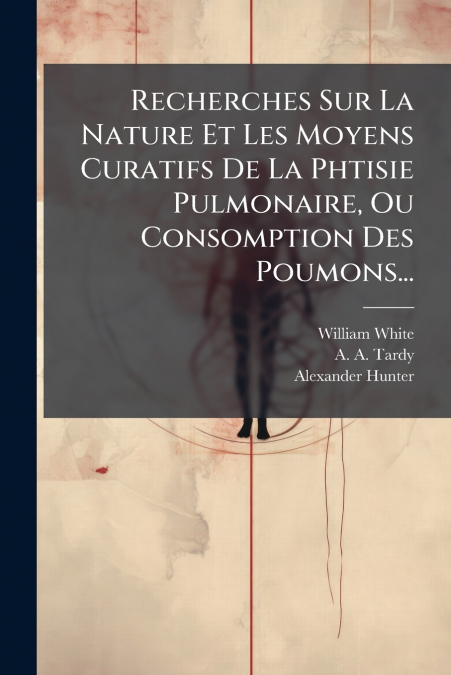 Recherches Sur La Nature Et Les Moyens Curatifs De La Phtisie Pulmonaire, Ou Consomption Des Poumons...