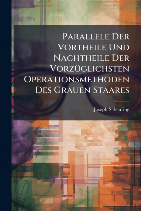 Parallele Der Vortheile Und Nachtheile Der Vorzüglichsten Operationsmethoden Des Grauen Staares